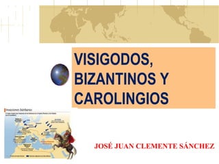 VISIGODOS,
BIZANTINOS Y
CAROLINGIOS
JOSÉ JUAN CLEMENTE SÁNCHEZ
 