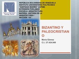 BIZANTINO Y
PALEOCRISTIAN
O
María Gómez
C.I.: 27.424.949
REPÚBLICA BOLIVARIANA DE VENEZUELA
INSTITUTO UNIVERSITARIO POLITÉCNICO
“SANTIAGO MARIÑO” (IUPSM)
EXTENSIÓN PORLAMAR
ESCUELA: ARQUITECTURA
MATERIA: HISTORIA DE LA
ARQUITECTURA I
SECCIÓN “1A”
 