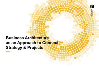 | 1
Business Architecture
as an Approach to Connect
Strategy & Projects
 
