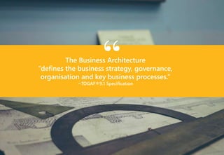 | 6
The Business Architecture
“defines the business strategy, governance,
organisation and key business processes.”
~TOGAF...