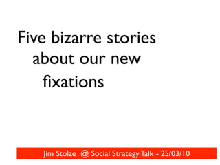 Five bizarre stories
  about our new
    ﬁxations


   Jim Stolze @ Social Strategy Talk - 25/03/10
 