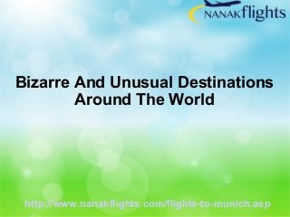 Bizarre And Unusual Destinations 
Around The World 
http://www.nana kflights.com/flights-to-munich.asp 
 