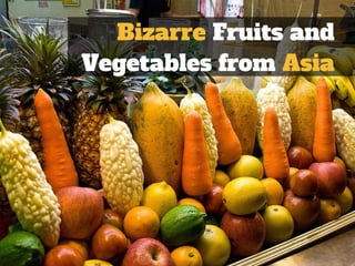 Bizarre Fruits and 
Vegetables from Asia 
 