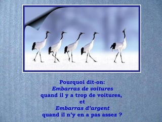 Pourquoi dit-on:
   Embarras de voitures
quand il y a trop de voitures,
               et
    Embarras d’argent
quand il n’y en a pas assez ?
 