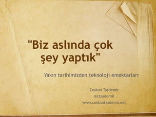 "Biz aslında çok
şey yaptık"
Yakın tarihimizden teknoloji emektarları
Coşkun Taşdemir
@ctasdemir
www.coskuntasdemir.net
 