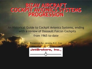 BIZAV AircraftCockpit Avionics Systems Progression An Historical Guide to Cockpit Avionics Systems, ending with a review of Dassault Falcon Cockpits  from 1965 to-date Presented By: Jeremy R.C. Cox 