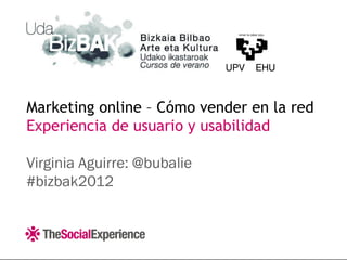 Marketing online – Cómo vender en la red
Experiencia de usuario y usabilidad

Virginia Aguirre: @bubalie
#bizbak2012
 