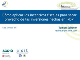 Cómo aplicar los incentivos fiscales para sacar
 provecho de las inversiones hechas en I+D+i

16 de junio de 2011                Tomeu Sabater
                                 tsabater@e-aidit.com
 