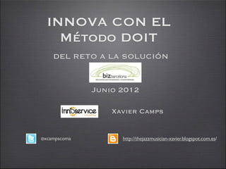INNOVA CON EL
    Método DOIT
    DEL RETO A LA SOLUCIÓN


              Junio 2012

                  Xavier Camps


@xcampscoma         http://thejazzmusician-xavier.blogspot.com.es/
 