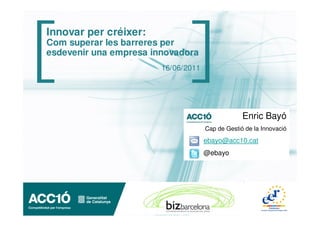 Innovar per créixer:
Com superar les barreres per
esdevenir una empresa innovadora
                        16/06/2011




                                                  Enric Bayó
                                     Cap de Gestió de la Innovació

                                     ebayo@acc10.cat
                                     @ebayo
 