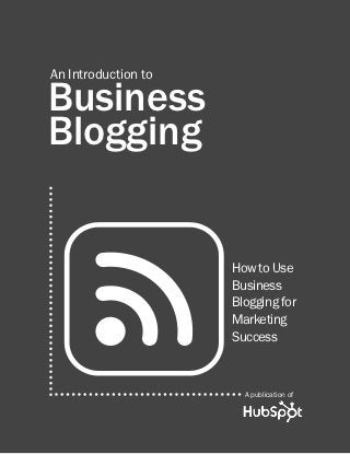 introduction to business blogging                        1




An Introduction to

Business
Blogging


                                    How to Use
                                    Business
                                    Blogging for
                                    Marketing
                                    Success



                                      A publication of

                                               Share This Ebook!


                                                www.Hubspot.com
 