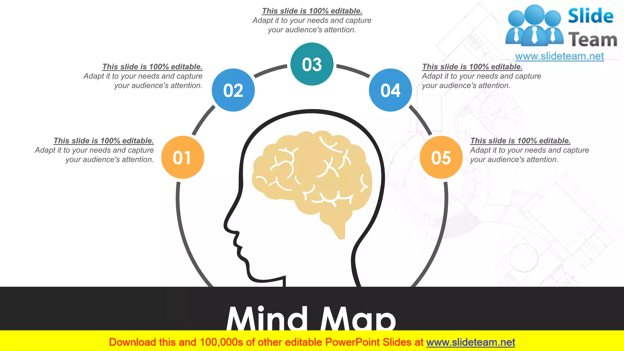 This slide is 100% editable.
Adapt it to your needs and capture
your audience's attention.
This slide is 100% editable.
Adapt it to your needs and capture
your audience's attention.
This slide is 100% editable.
Adapt it to your needs and capture
your audience's attention.
This slide is 100% editable.
Adapt it to your needs and capture
your audience's attention.
This slide is 100% editable.
Adapt it to your needs and capture
your audience's attention.01
02
03
04
05
Mind Map10
 