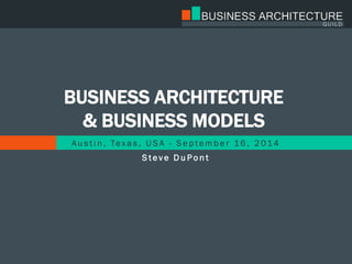 BUSINESS ARCHITECTURE
& BUSINESS MODELS
A u s t i n , Tex a s , U S A - S e p te m b e r 16 , 2 014
S t e v e D u P o n t
 