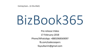 BizBook365
Pre-release Video
17-February-2018
Phone/WhatsApp: +8801968569097
fb.com/codecoopers
foyzulkarim@gmail.com
Coming Soon… (in Sha Allah)
 
