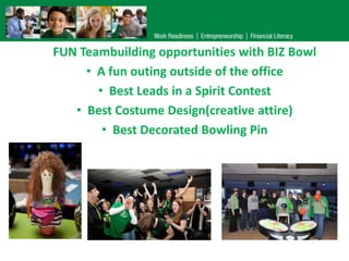FUN Teambuilding opportunities with BIZ Bowl
• A fun outing outside of the office
• Best Leads in a Spirit Contest
• Best Costume Design(creative attire)
• Best Decorated Bowling Pin

 