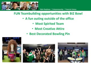 FUN Teambuilding opportunities with BIZ Bowl
     • A fun outing outside of the office
            • Most Spirited Team
           • Most Creative Attire
        • Best Decorated Bowling Pin
 