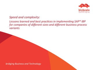 Speed	
  and	
  complexity:	
  
Lessons	
  learned	
  and	
  best	
  prac5ces	
  in	
  implemen5ng	
  SAP®	
  IBP	
  
for	
  companies	
  of	
  diﬀerent	
  sizes	
  and	
  diﬀerent	
  business	
  process	
  
variants	
  
	
  
bridging	
  Business	
  and	
  Technology	
  	
  
	
  
 