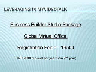 Leveraging in MyVideoTalkBusiness Builder Studio PackageGlobal Virtual Office.Registration Fee = ` 16500 ( INR 2000 renewal per year from 2nd year)
