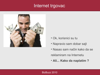 Internet trgovac
BizBuzz 2010
• Ok, korisnici su tu
• Napravio sam dobar sajt
• Nasao sam način kako da se
reklamiram na Internetu
• Ali... Kako da naplatim ?
 