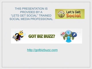 THIS PRESENTATION IS PROVIDED BY A  “LETS GET SOCIAL” TRAINED SOCIAL MEDIA PROFESSIONAL http://gotbizbuzz.com 