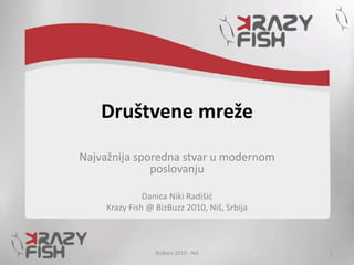 Društvene mreže
Najvažnija sporedna stvar u modernom
poslovanju
Danica Niki Radišić
Krazy Fish @ BizBuzz 2010, Niš, Srbija
BizBuzz 2010 - Niš 1
 