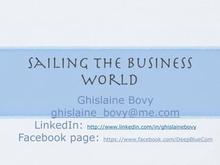 Sailing the business
        world
           Ghislaine Bovy
      ghislaine_bovy@me.com
   LinkedIn: http://www.linkedin.com/in/ghislainebovy
Facebook page: https://www.facebook.com/DeepBlueCom
 
