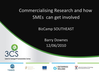 Commercialising Research and how  SMEs  can get involved BizCamp SOUTHEAST Barry Downes 12/06/2010 