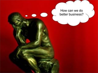 How can we do
better business?
 