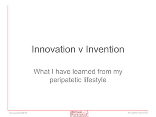 Copyright©2010 All rights reserved
Innovation v Invention
What I have learned from my
peripatetic lifestyle
 