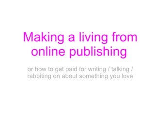 Making a living from online publishing   or how to get paid for writing / talking / rabbiting on about something you love 