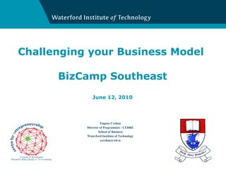 Challenging your Business Model  BizCamp Southeast June 12, 2010 Eugene Crehan Director of Programmes - CEDRE School of Business Waterford Institute of Technology [email_address] 