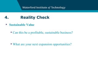 4.  Reality Check Sustainable Value Can this be a profitable, sustainable business? What are your next expansion opportunities? 