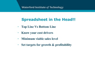 Spreadsheet in the Head!! Top Line Vs Bottom Line Know your cost drivers Minimum viable sales level Set targets for growth & profitability 