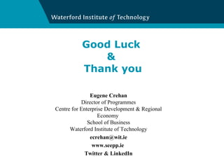 Good Luck  &  Thank you Eugene Crehan Director of Programmes Centre for Enterprise Development & Regional Economy  School of Business Waterford Institute of Technology [email_address] www.seepp.ie  Twitter & LinkedIn 