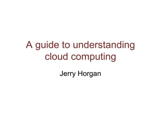A guide to understanding
cloud computing
Jerry Horgan
 