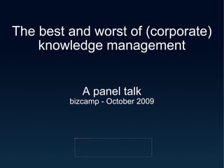 The best and worst of (corporate) knowledge management A panel talk bizcamp - October 2009 