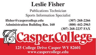 Leslie Fisher
              Publications Technician
            Sports Information Specialist
lfisher@caspercollege.edu              (307) 268-2266
Administration Building Rm. 160        (800) 442-2963
                                  (307) 268-2237 FAX




      125 College Drive Casper WY 82601
            www.caspercollege.edu
 