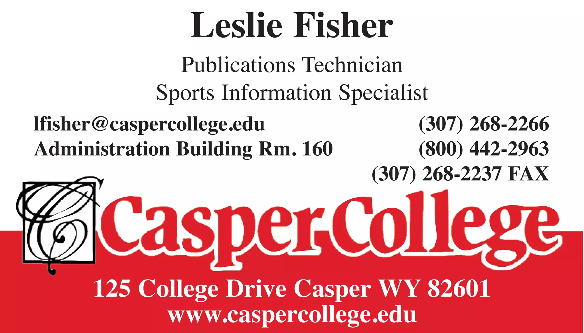Leslie Fisher
Publications Technician
Sports Information Specialist
lfisher@caspercollege.edu (307) 268-2266
Administration Building Rm. 160 (800) 442-2963
(307) 268-2237 FAX
125 College Drive Casper WY 82601
www.caspercollege.edu