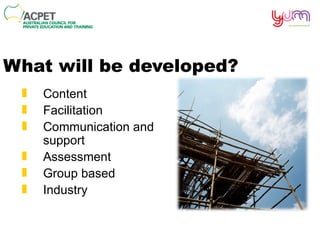 What will be developed? Content Facilitation Communication and support Assessment Group based Industry 