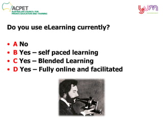 Do you use eLearning currently? A  No B  Yes – self paced learning C  Yes – Blended Learning D  Yes – Fully online and facilitated 