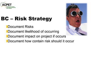 BC – Risk Strategy Document Risks Document likelihood of occurring Document impact on project if occurs Document how contain risk should it occur 