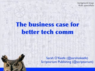 background image
                                     ﬂickr: spierzchala




The	
 business	
 case	
 for	
 
  better	
 tech	
 comm



               Sarah O’Keefe (@sarahokeefe)
           Scriptorium Publishing (@scriptorium)
 