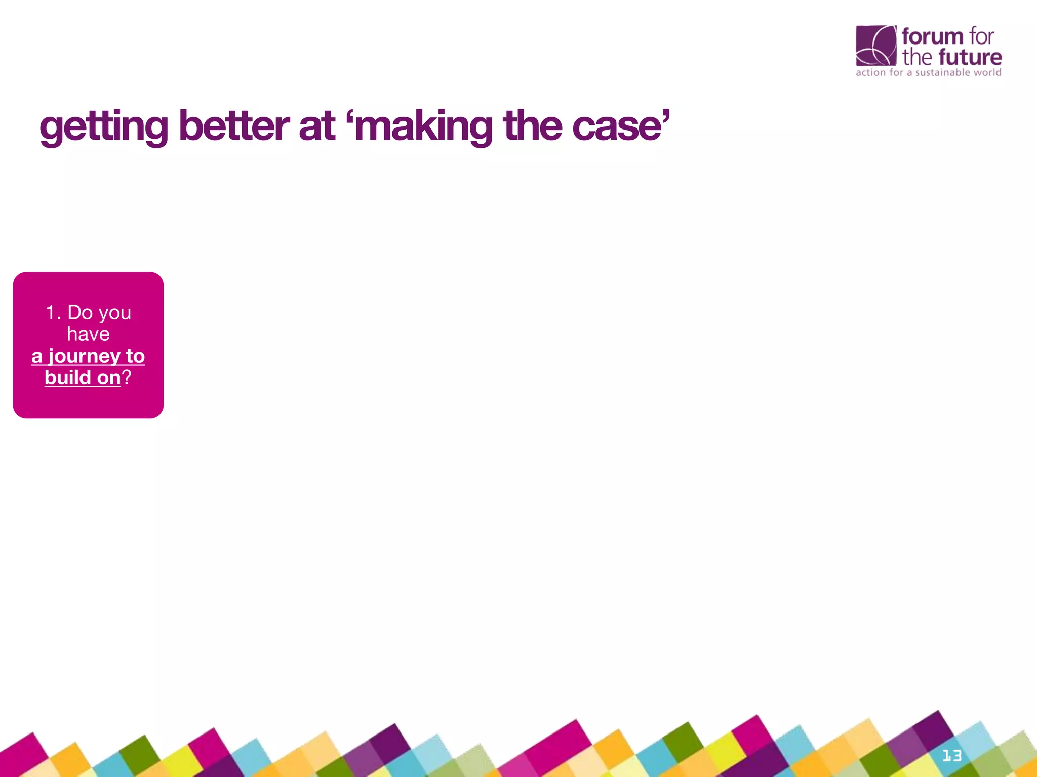 getting better at ‘making the case’
13
1. Do you
have
a journey to
build on?
 