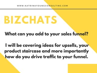 BIZCHATS
What can you add to your sales funnel?
I will be covering ideas for upsells, your
product staircase and more importantly
how do you drive traffic to your funnel.
 