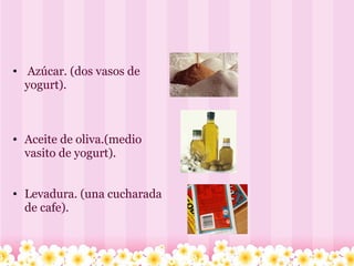     Azúcar. (dos vasos de yogurt).       Aceite de oliva.(medio vasito de yogurt).     Levadura. (una cucharada de cafe).    