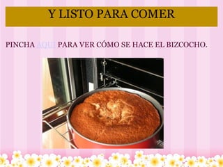 Y LISTO PARA COMER PINCHA  AQUI  PARA VER CÓMO SE HACE EL BIZCOCHO. 