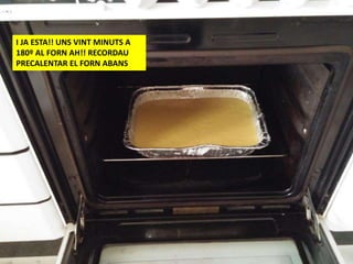 I JA ESTA!! UNS VINT MINUTS A
180º AL FORN AH!! RECORDAU
PRECALENTAR EL FORN ABANS