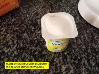 TAMBÉ UTILITZEM LA MIDA DEL IOGURT
PER AL SUCRE EN POSEM 2 VEGADES