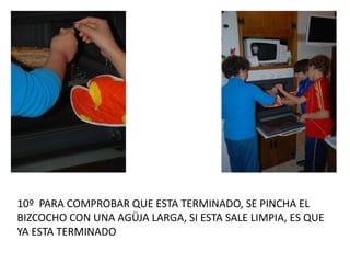 10º PARA COMPROBAR QUE ESTA TERMINADO, SE PINCHA EL
BIZCOCHO CON UNA AGÜJA LARGA, SI ESTA SALE LIMPIA, ES QUE
YA ESTA TERMINADO
 