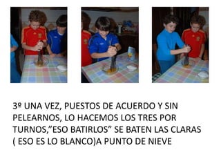 3º UNA VEZ, PUESTOS DE ACUERDO Y SIN
PELEARNOS, LO HACEMOS LOS TRES POR
TURNOS,”ESO BATIRLOS” SE BATEN LAS CLARAS
( ESO ES LO BLANCO)A PUNTO DE NIEVE
 